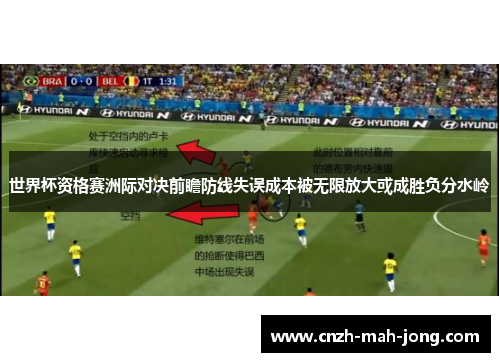 世界杯资格赛洲际对决前瞻防线失误成本被无限放大或成胜负分水岭 世界杯资格赛洲际对决前瞻防线失误成本被无限放大或成胜负分水岭