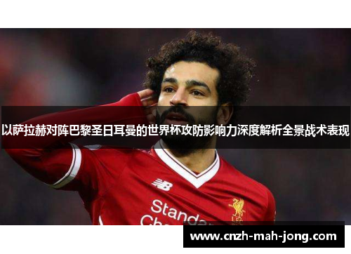 以萨拉赫对阵巴黎圣日耳曼的世界杯攻防影响力深度解析全景战术表现