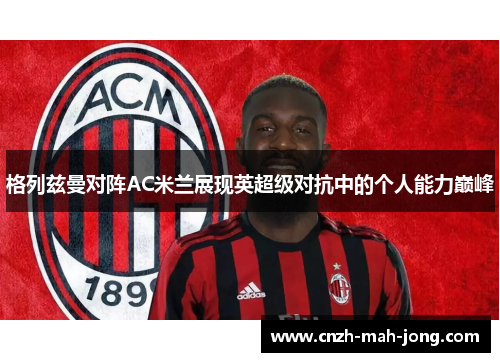 格列兹曼对阵AC米兰展现英超级对抗中的个人能力巅峰 格列兹曼对阵AC米兰展现英超级对抗中的个人能力巅峰