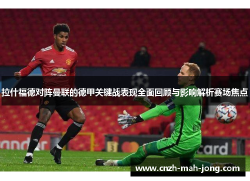 拉什福德对阵曼联的德甲关键战表现全面回顾与影响解析赛场焦点