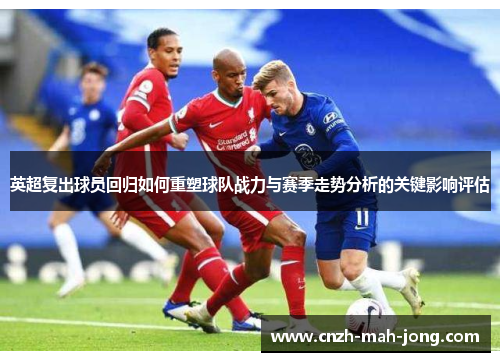 英超复出球员回归如何重塑球队战力与赛季走势分析的关键影响评估 英超复出球员回归如何重塑球队战力与赛季走势分析的关键影响评估