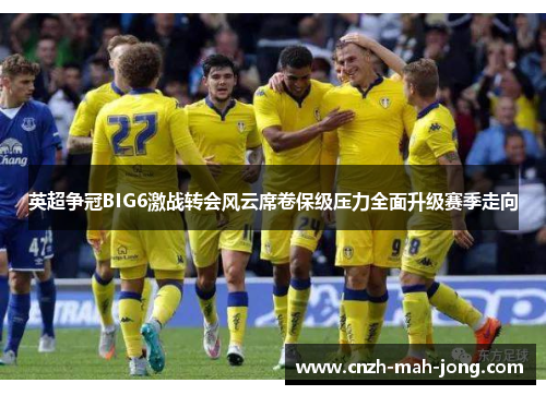 英超争冠BIG6激战转会风云席卷保级压力全面升级赛季走向 英超争冠BIG6激战转会风云席卷保级压力全面升级赛季走向