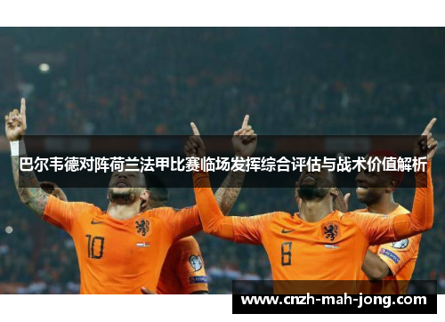 巴尔韦德对阵荷兰法甲比赛临场发挥综合评估与战术价值解析 巴尔韦德对阵荷兰法甲比赛临场发挥综合评估与战术价值解析