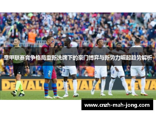 意甲联赛竞争格局重新洗牌下的豪门博弈与新势力崛起趋势解析 意甲联赛竞争格局重新洗牌下的豪门博弈与新势力崛起趋势解析