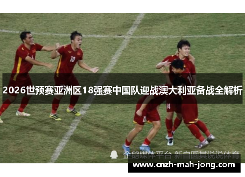 2026世预赛亚洲区18强赛中国队迎战澳大利亚备战全解析 2026世预赛亚洲区18强赛中国队迎战澳大利亚备战全解析