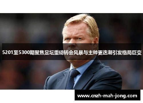 5201至5300期聚焦足坛重磅转会风暴与主帅更迭潮引发格局巨变 5201至5300期聚焦足坛重磅转会风暴与主帅更迭潮引发格局巨变