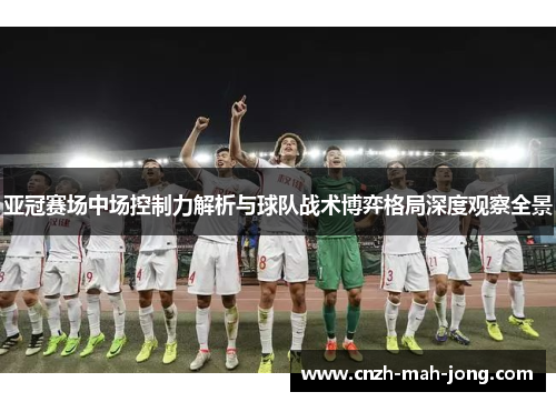 亚冠赛场中场控制力解析与球队战术博弈格局深度观察全景 亚冠赛场中场控制力解析与球队战术博弈格局深度观察全景