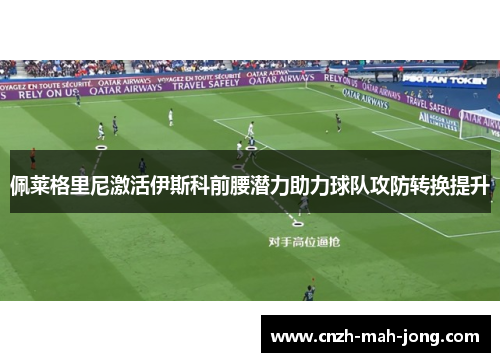 佩莱格里尼激活伊斯科前腰潜力助力球队攻防转换提升 佩莱格里尼激活伊斯科前腰潜力助力球队攻防转换提升
