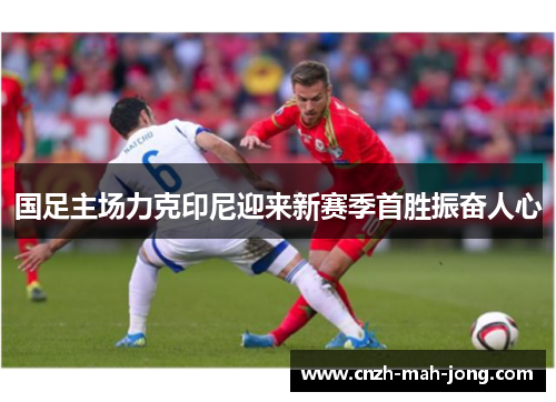 国足主场力克印尼迎来新赛季首胜振奋人心 国足主场力克印尼迎来新赛季首胜振奋人心