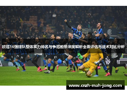 欧冠16强球队整体实力排名与争冠前景深度解析全面评估与战术对比分析 欧冠16强球队整体实力排名与争冠前景深度解析全面评估与战术对比分析