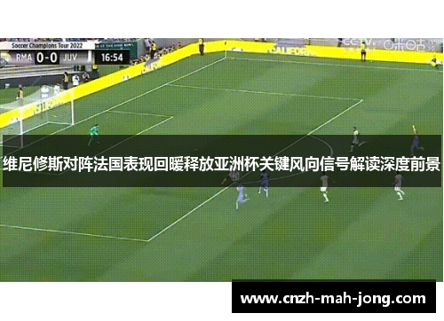 维尼修斯对阵法国表现回暖释放亚洲杯关键风向信号解读深度前景