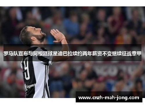 罗马队宣布与阿根廷球星迪巴拉续约两年薪资不变继续征战意甲 罗马队宣布与阿根廷球星迪巴拉续约两年薪资不变继续征战意甲