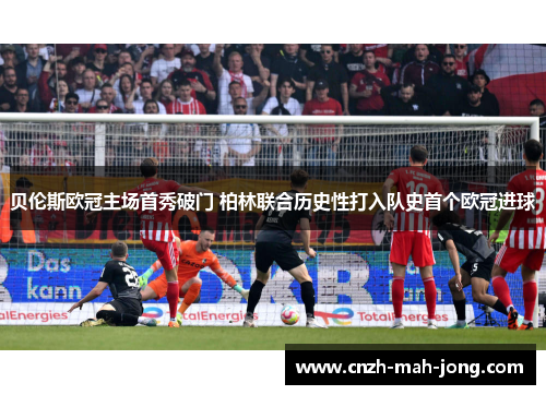 贝伦斯欧冠主场首秀破门 柏林联合历史性打入队史首个欧冠进球 贝伦斯欧冠主场首秀破门 柏林联合历史性打入队史首个欧冠进球