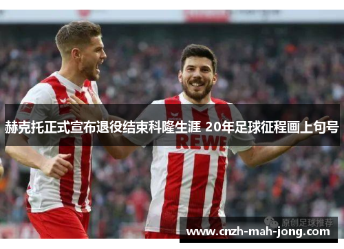 赫克托正式宣布退役结束科隆生涯 20年足球征程画上句号 赫克托正式宣布退役结束科隆生涯 20年足球征程画上句号