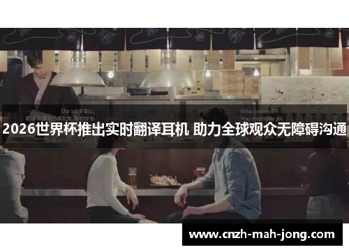 2026世界杯推出实时翻译耳机 助力全球观众无障碍沟通