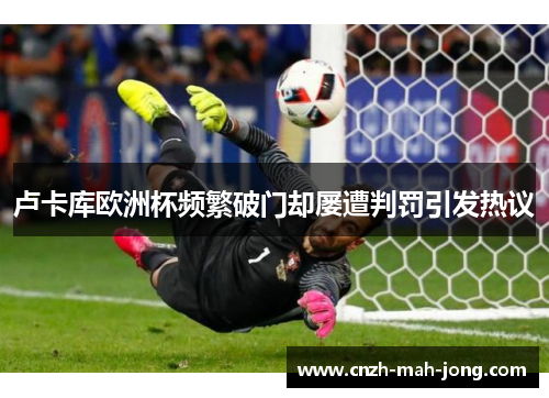 卢卡库欧洲杯频繁破门却屡遭判罚引发热议