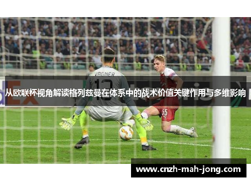 从欧联杯视角解读格列兹曼在体系中的战术价值关键作用与多维影响