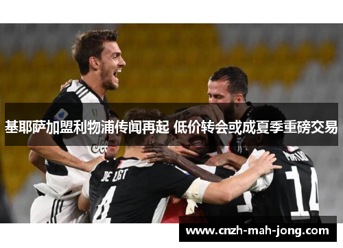 基耶萨加盟利物浦传闻再起 低价转会或成夏季重磅交易 基耶萨加盟利物浦传闻再起 低价转会或成夏季重磅交易