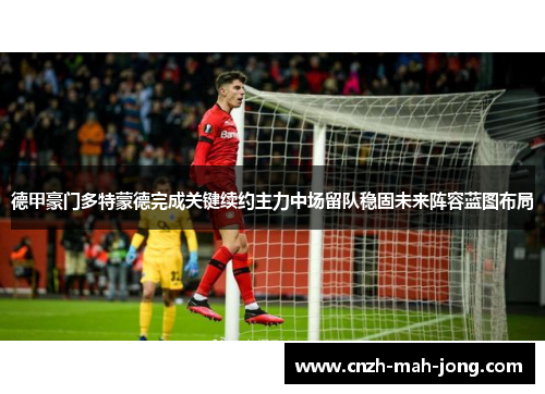 德甲豪门多特蒙德完成关键续约主力中场留队稳固未来阵容蓝图布局 德甲豪门多特蒙德完成关键续约主力中场留队稳固未来阵容蓝图布局
