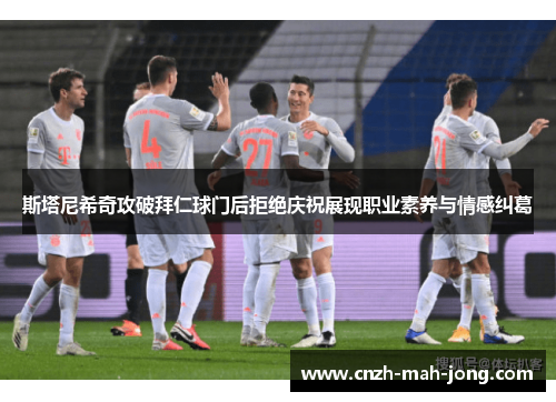 斯塔尼希奇攻破拜仁球门后拒绝庆祝展现职业素养与情感纠葛 斯塔尼希奇攻破拜仁球门后拒绝庆祝展现职业素养与情感纠葛