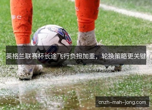 英格兰联赛杯长途飞行负担加重,轮换策略更关键 英格兰联赛杯长途飞行负担加重,轮换策略更关键